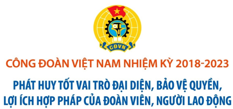 Nhiệm kỳ 2018-2023: Công đoàn Việt Nam phát huy tốt vai trò đại diện, bảo vệ quyền, lợi ích hợp pháp của đoàn viên, người lao động