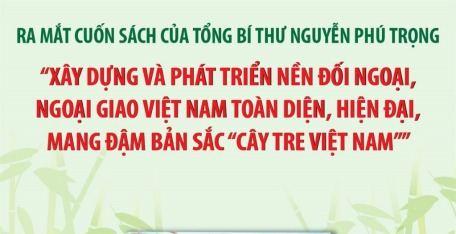 Ra mắt cuốn sách của Tổng Bí thư Nguyễn Phú Trọng: “Xây dựng và phát triển nền đối ngoại, ngoại giao Việt Nam toàn diện, hiện đại, mang đậm bản sắc “cây tre Việt Nam””