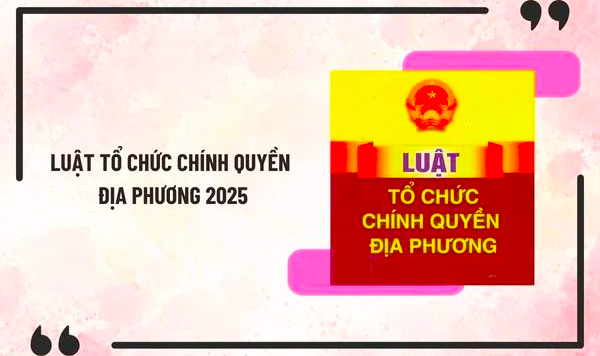 Luật Tổ chức chính quyền địa phương 2025 có hiệu lực từ 01/3/2025